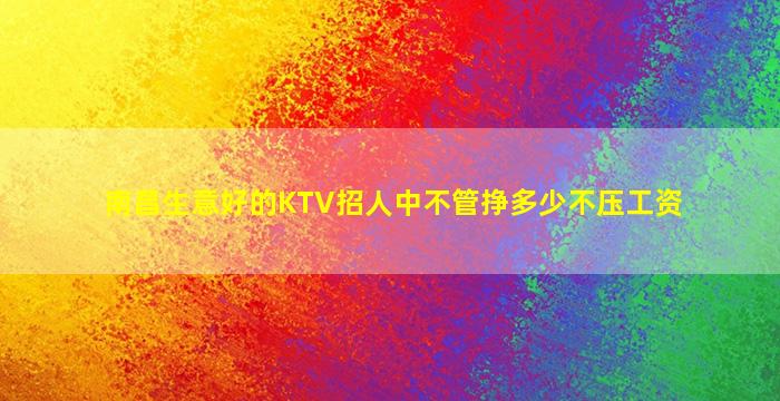 南昌生意好的KTV招人中不管挣多少不压工资